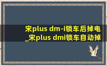 宋plus dm-i锁车后掉电_宋plus dmi锁车自动掉电